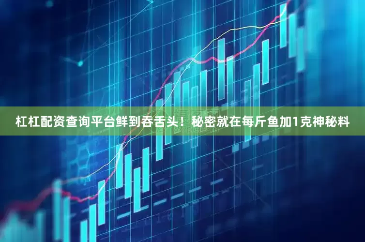 杠杠配资查询平台鲜到吞舌头！秘密就在每斤鱼加1克神秘料
