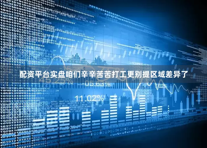 配资平台实盘咱们辛辛苦苦打工更别提区域差异了
