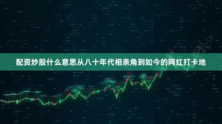 配资炒股什么意思从八十年代相亲角到如今的网红打卡地