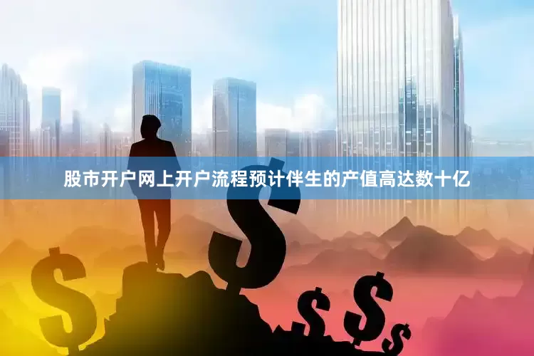 股市开户网上开户流程预计伴生的产值高达数十亿