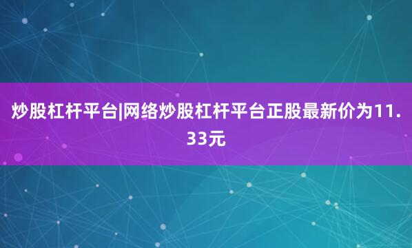 炒股杠杆平台|网络炒股杠杆平台正股最新价为11.33元