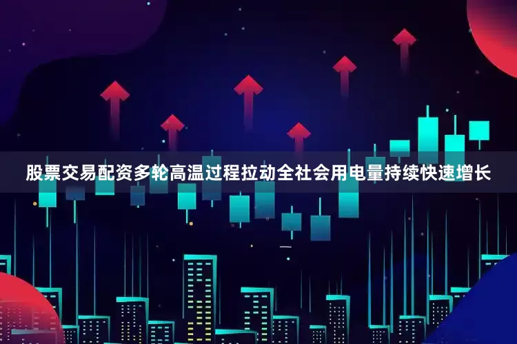 股票交易配资多轮高温过程拉动全社会用电量持续快速增长