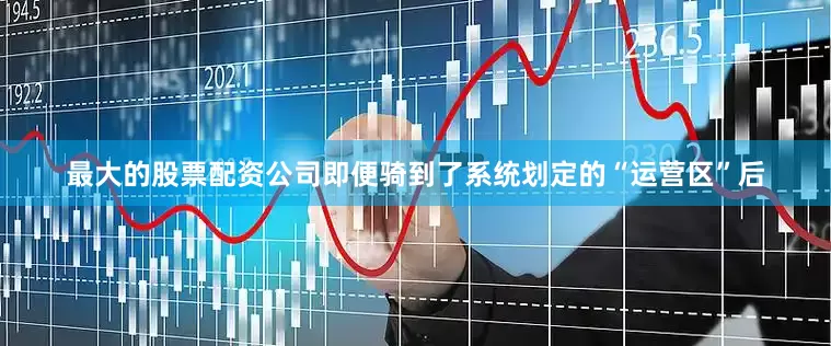 最大的股票配资公司即便骑到了系统划定的“运营区”后