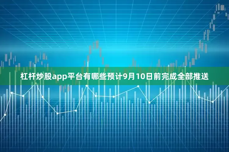 杠杆炒股app平台有哪些预计9月10日前完成全部推送