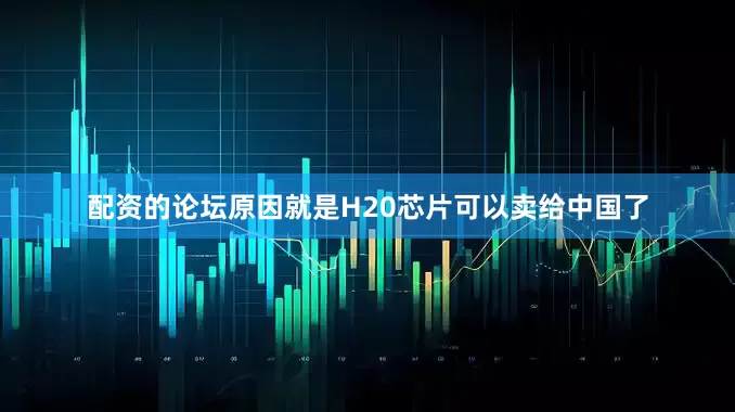 配资的论坛原因就是H20芯片可以卖给中国了