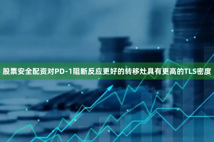 股票安全配资对PD-1阻断反应更好的转移灶具有更高的TLS密度