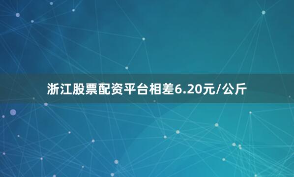 浙江股票配资平台相差6.20元/公斤