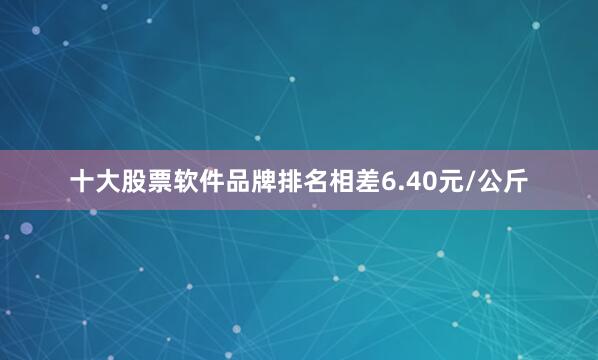 十大股票软件品牌排名相差6.40元/公斤