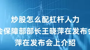 炒股怎么配杠杆　　人力资源社会保障部部长王晓萍在发布会上介绍