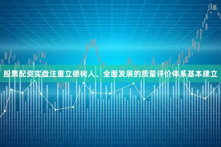 股票配资实盘注重立德树人、全面发展的质量评价体系基本建立